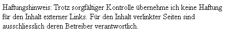 Trotz sorgfältiger Kontrolle übernehme ich keine Haftung 
für den Inhalt externber Links. Für den Inhalt verlinkter Seiten sind ausschliesslich deren Betreiber 
verantwortlich.